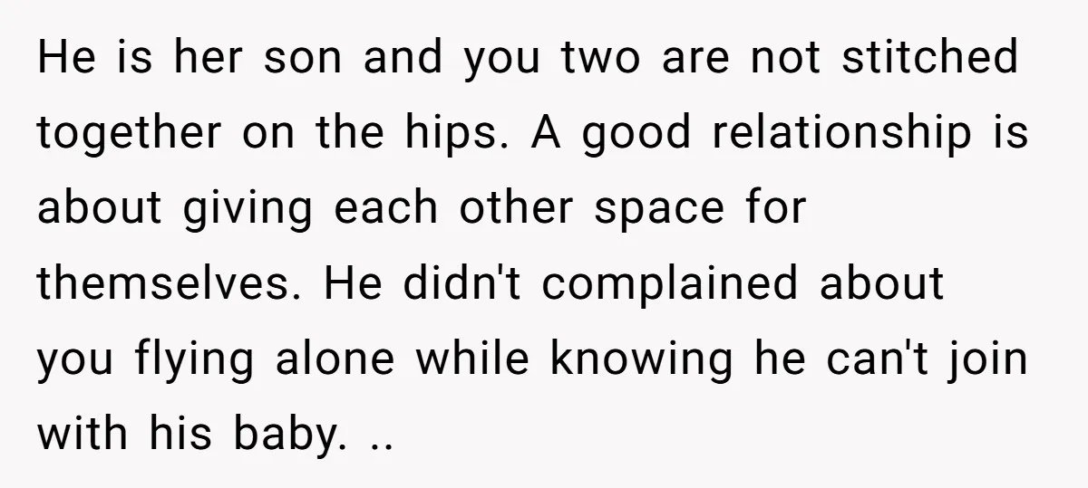 He is her son and you two are not stitched together on the hips. A good relationship is about giving each other space for themselves. He didn't complained about you...