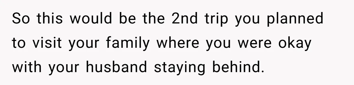 So this would be the 2nd trip you planned to visit your family where you were okay with your husband staying behind.