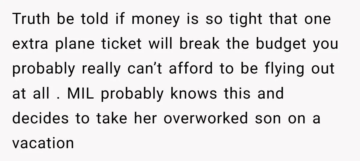 Truth be told if money is so tight that one extra plane ticket will break the budget you probably really can’t afford to be flying out at all . MIL...
