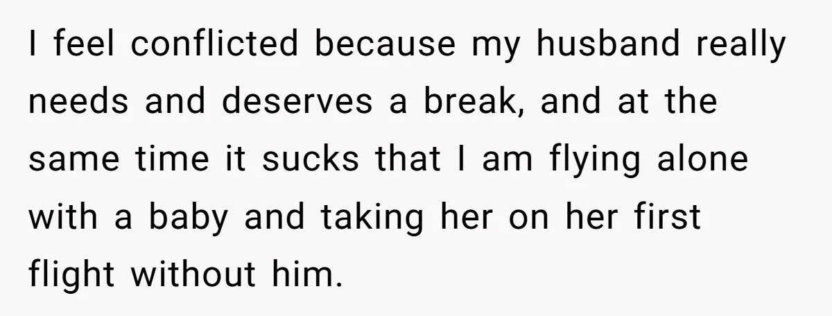 I feel conflicted because my husband really needs and deserves a break, and at the same time it sucks that I am flying alone with a baby and taking her...