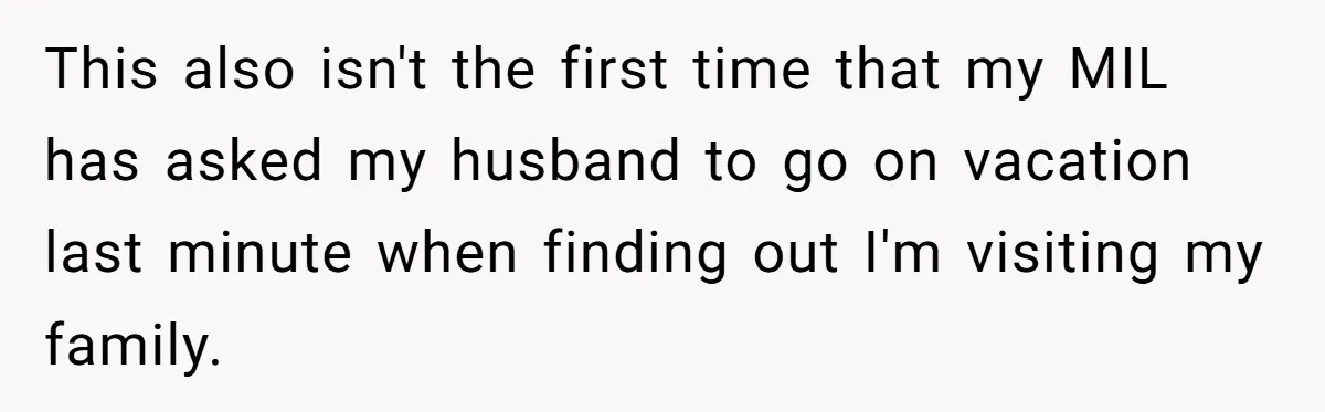 This also isn't the first time that my MIL has asked my husband to go on vacation last minute when finding out I'm visiting my family.