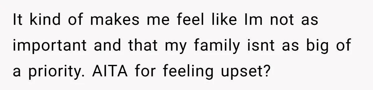 It kind of makes me feel like Im not as important and that my family isnt as big of a priority. AITA for feeling upset?