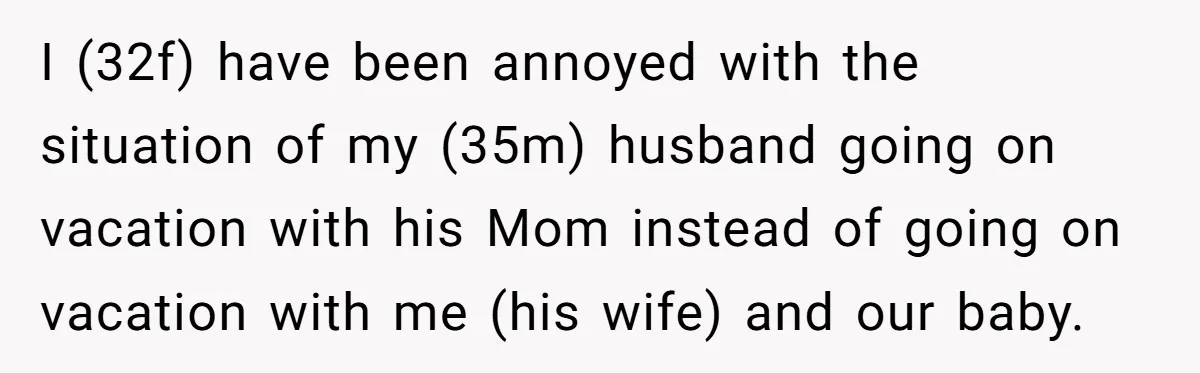 I (32f) have been annoyed with the situation of my (35m) husband going on vacation with his Mom instead of going on vacation with me (his wife) and our baby.