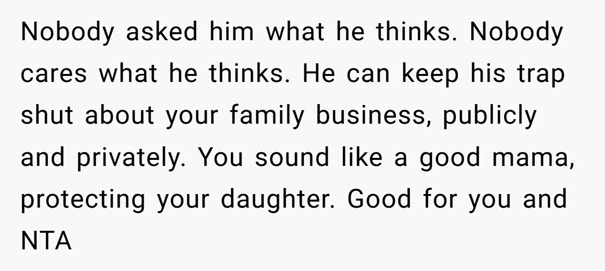 Nobody asked him what he thinks. Nobody cares what he thinks. He can keep his trap shut about your family business, publicly and privately. You sound like a good mama,...