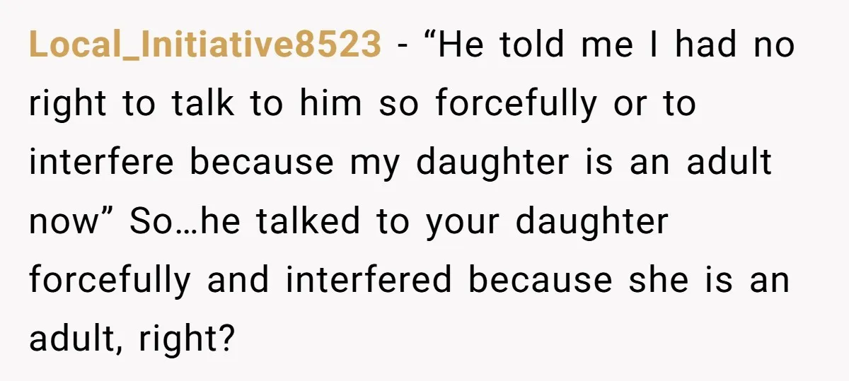 Local_Initiative8523 - “He told me I had no right to talk to him so forcefully or to interfere because my daughter is an adult now” So…he talked to your daughter...