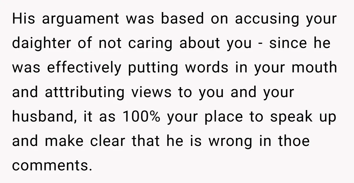 His arguament was based on accusing your daighter of not caring about you - since he was effectively putting words in your mouth and atttributing views to you and your...
