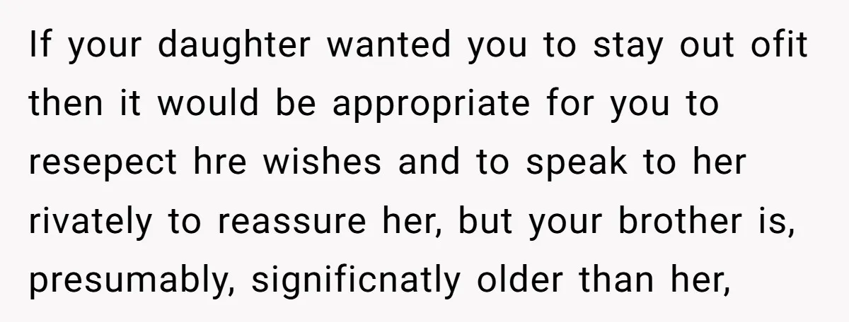 If your daughter wanted you to stay out ofit then it would be appropriate for you to resepect hre wishes and to speak to her rivately to reassure her, but...