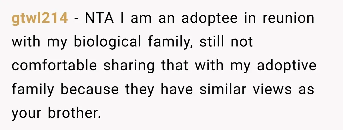 gtwl214 - NTA I am an adoptee in reunion with my biological family, still not comfortable sharing that with my adoptive family because they have similar views as your brother.