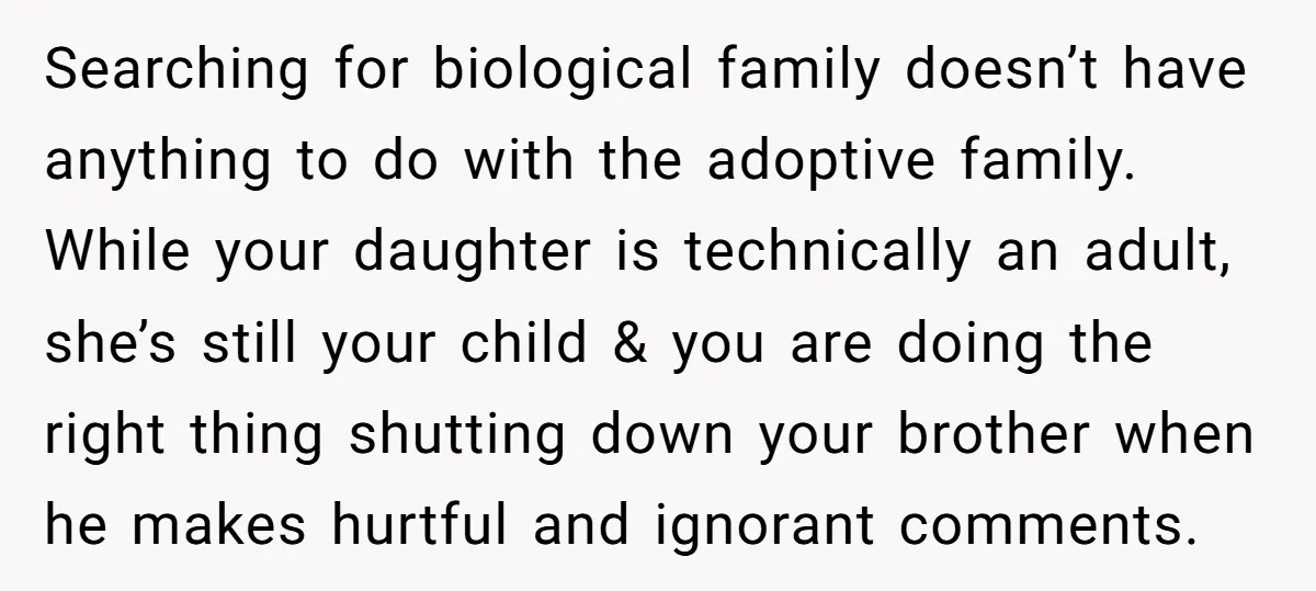 Searching for biological family doesn’t have anything to do with the adoptive family. While your daughter is technically an adult, she’s still your child & you are doing the right...