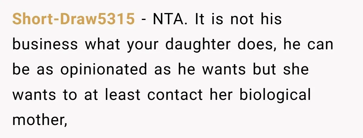 Short-Draw5315 - NTA. It is not his business what your daughter does, he can be as opinionated as he wants but she wants to at least contact her biological mother,