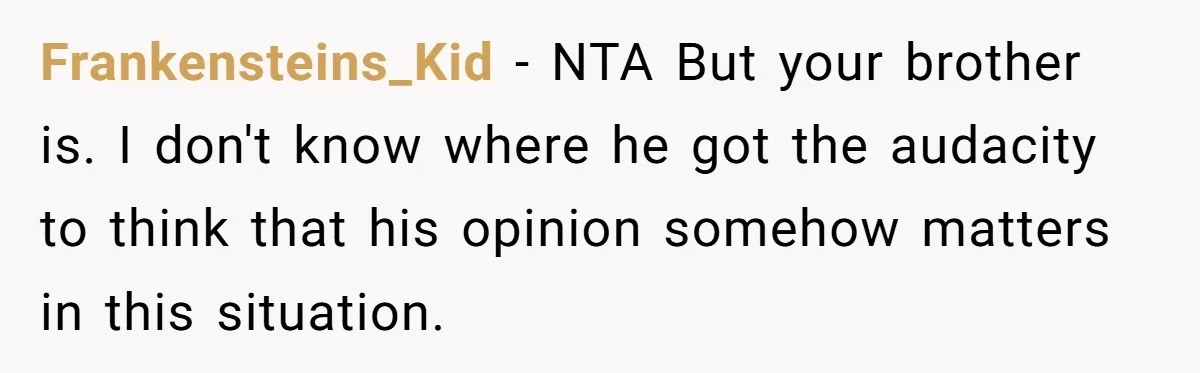 Frankensteins_Kid - NTA But your brother is. I don't know where he got the audacity to think that his opinion somehow matters in this situation.