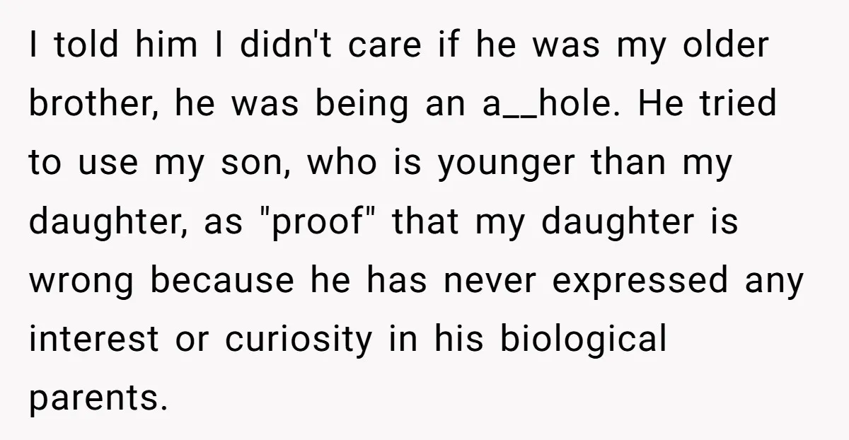 I told him I didn't care if he was my older brother, he was being an a__hole. He tried to use my son, who is younger than my daughter, as...