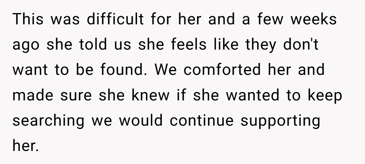 This was difficult for her and a few weeks ago she told us she feels like they don't want to be found. We comforted her and made sure she knew...
