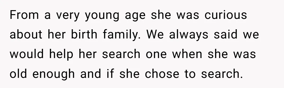 From a very young age she was curious about her birth family. We always said we would help her search one when she was old enough and if she chose...