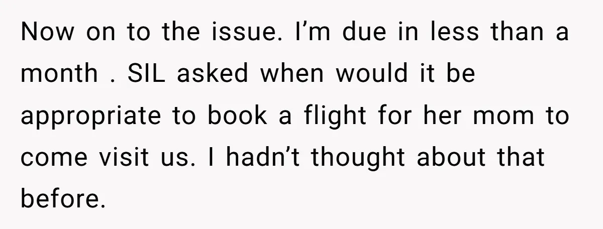 Now on to the issue. I’m due in less than a month . SIL asked when would it be appropriate to book a flight for her mom to come visit...