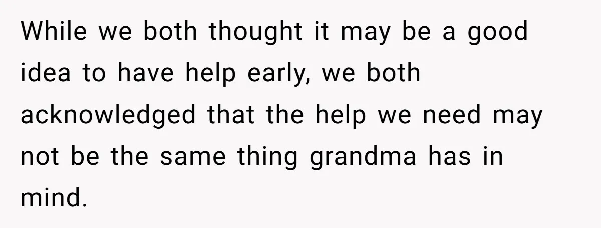 While we both thought it may be a good idea to have help early, we both acknowledged that the help we need may not be the same thing grandma has...