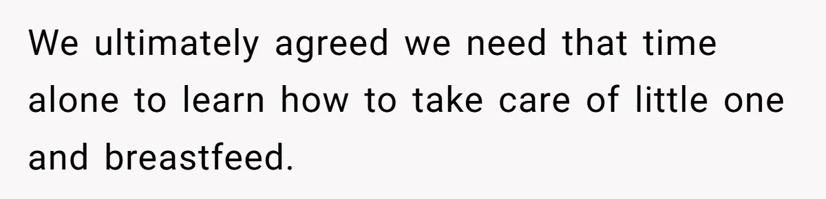 We ultimately agreed we need that time alone to learn how to take care of little one and breastfeed.