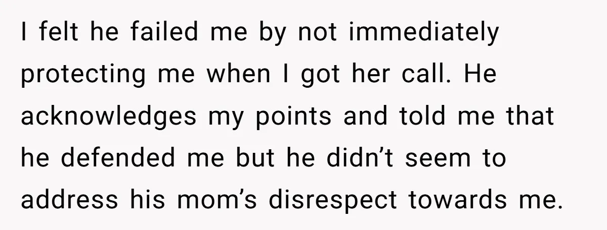I felt he failed me by not immediately protecting me when I got her call. He acknowledges my points and told me that he defended me but he didn’t seem...