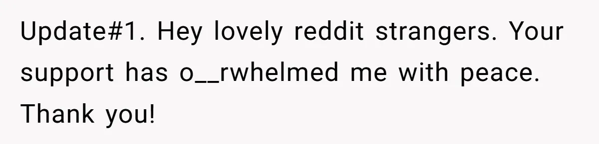 Update#1. Hey lovely reddit strangers. Your support has o__rwhelmed me with peace. Thank you!