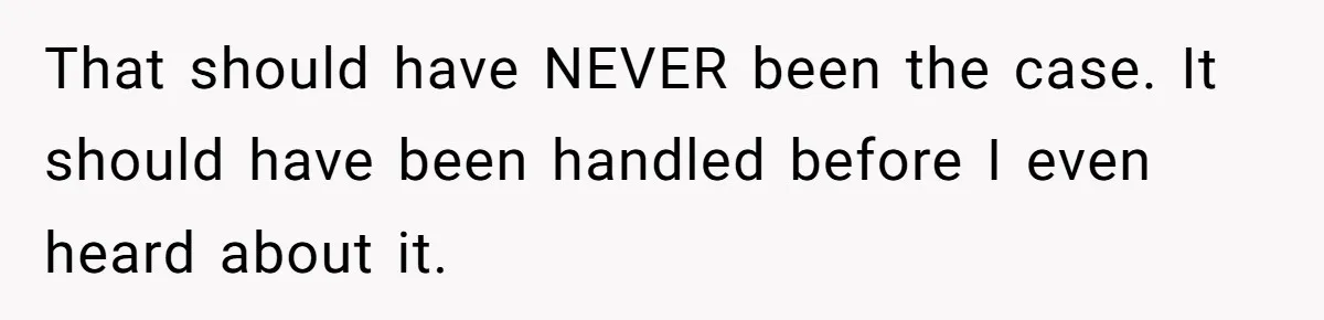 That should have NEVER been the case. It should have been handled before I even heard about it.