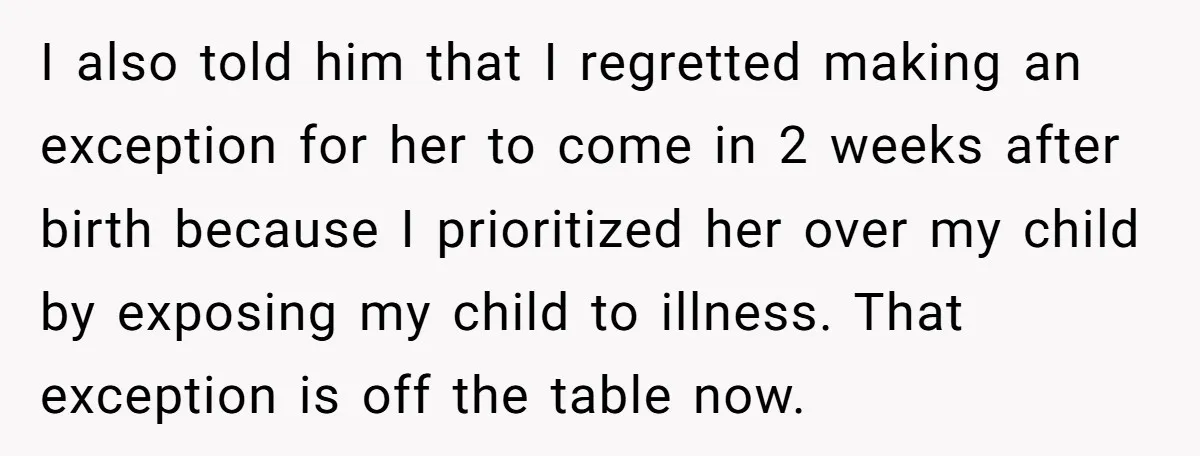 I also told him that I regretted making an exception for her to come in 2 weeks after birth because I prioritized her over my child by exposing my child...