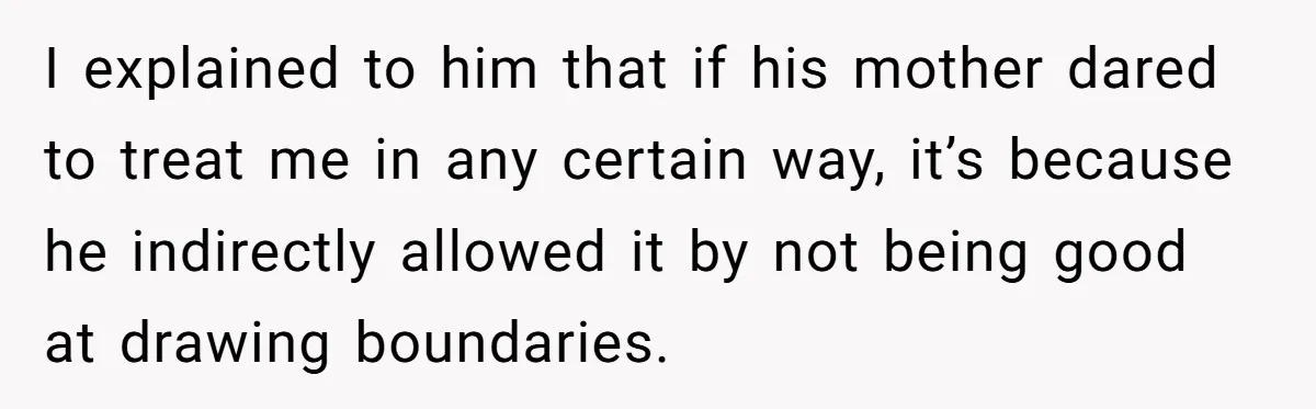 I explained to him that if his mother dared to treat me in any certain way, it’s because he indirectly allowed it by not being good at drawing boundaries.