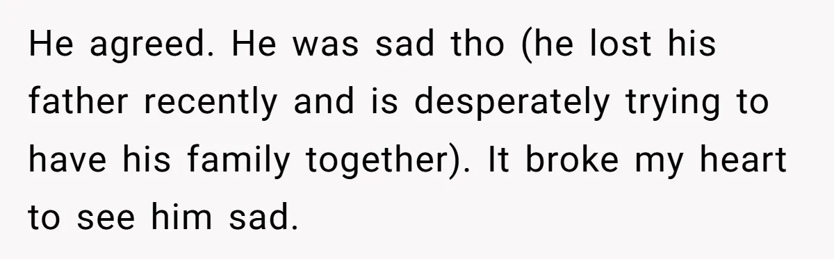 He agreed. He was sad tho (he lost his father recently and is desperately trying to have his family together). It broke my heart to see him sad.