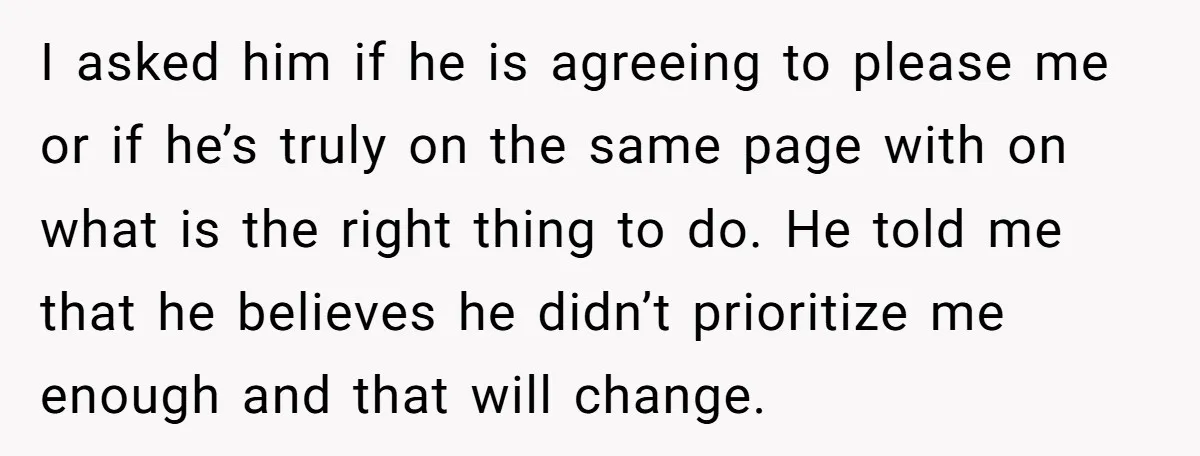 I asked him if he is agreeing to please me or if he’s truly on the same page with on what is the right thing to do. He told me...