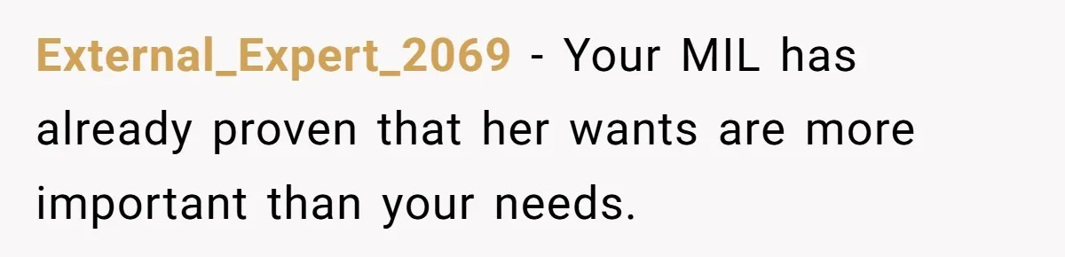 External_Expert_2069 − Your MIL has already proven that her wants are more important than your needs.