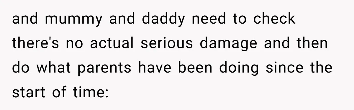 and mummy and daddy need to check there's no actual serious damage and then do what parents have been doing since the start of time: