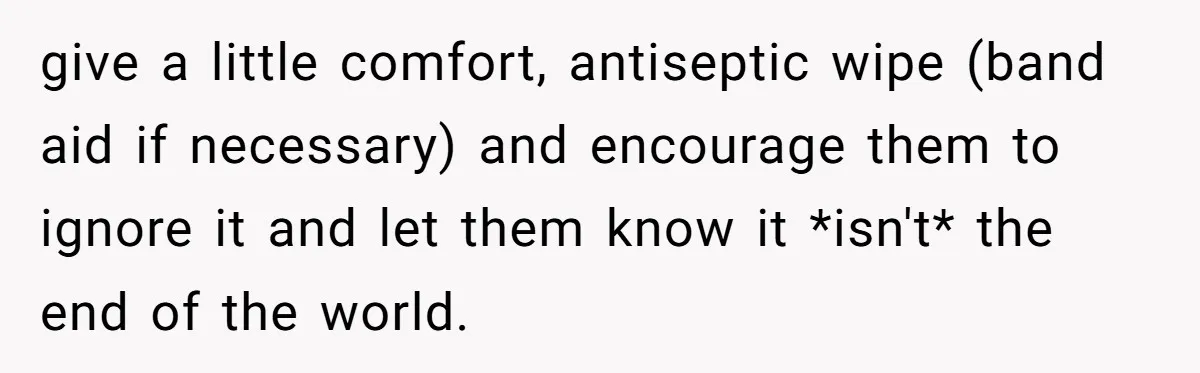 give a little comfort, antiseptic wipe (band aid if necessary) and encourage them to ignore it and let them know it *isn't* the end of the world.