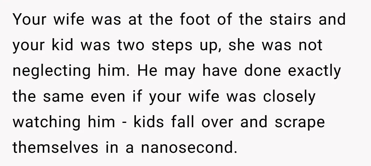 Your wife was at the foot of the stairs and your kid was two steps up, she was not neglecting him. He may have done exactly the same even if...