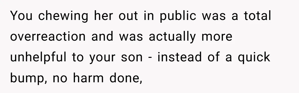You chewing her out in public was a total overreaction and was actually more unhelpful to your son - instead of a quick bump, no harm done,