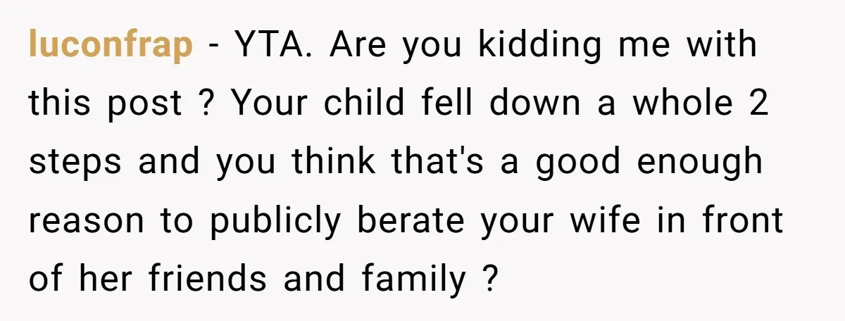 luconfrap − YTA. Are you kidding me with this post ? Your child fell down a whole 2 steps and you think that's a good enough reason to publicly berate...