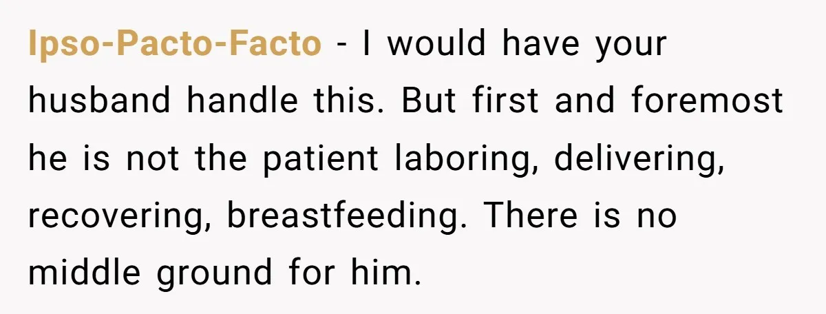 Ipso-Pacto-Facto − I would have your husband handle this. But first and foremost he is not the patient laboring, delivering, recovering, breastfeeding. There is no middle ground for him.