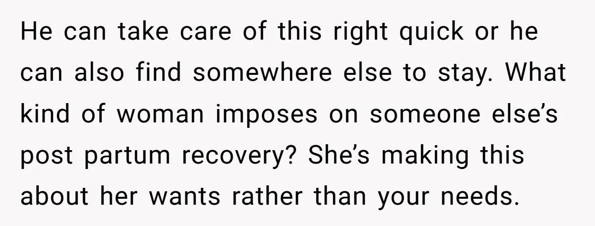 He can take care of this right quick or he can also find somewhere else to stay. What kind of woman imposes on someone else’s post partum recovery? She’s making...
