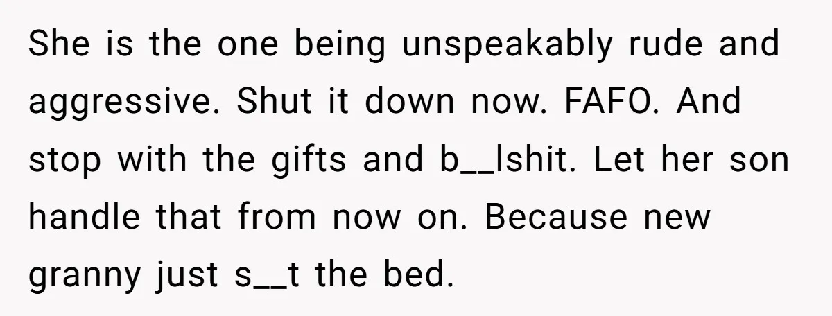 She is the one being unspeakably rude and aggressive. Shut it down now. FAFO. And stop with the gifts and b__lshit. Let her son handle that from now on. Because...
