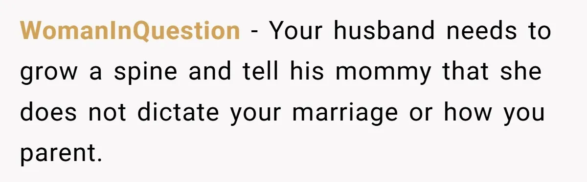 WomanInQuestion − Your husband needs to grow a spine and tell his mommy that she does not dictate your marriage or how you parent.