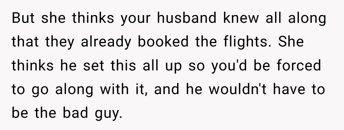 But she thinks your husband knew all along that they already booked the flights. She thinks he set this all up so you'd be forced to go along with it,...