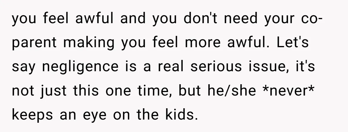 you feel awful and you don't need your co-parent making you feel more awful. Let's say negligence is a real serious issue, it's not just this one time, but he/she...