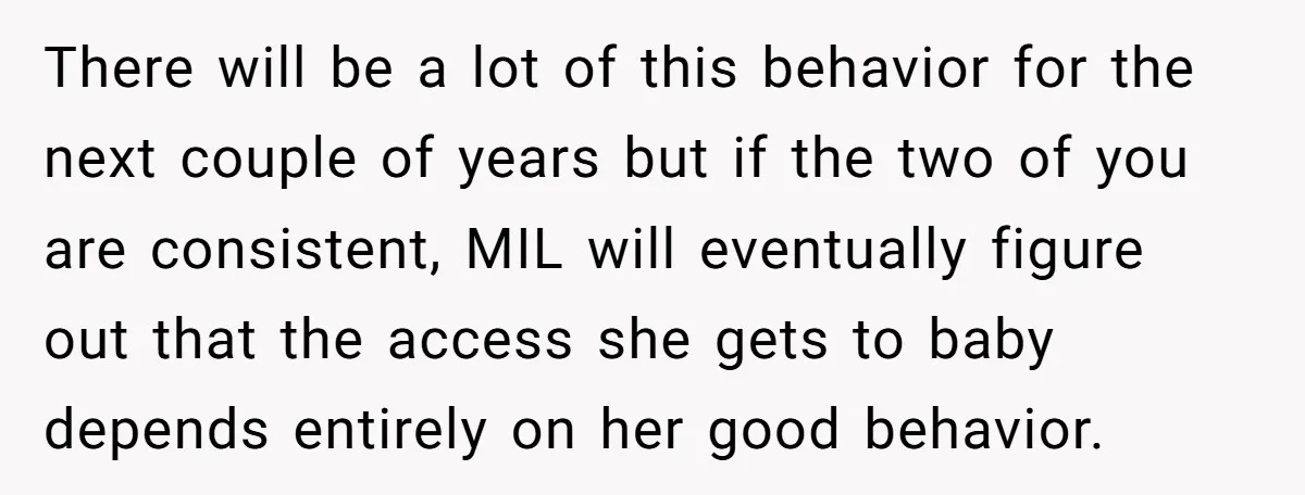 There will be a lot of this behavior for the next couple of years but if the two of you are consistent, MIL will eventually figure out that the access...