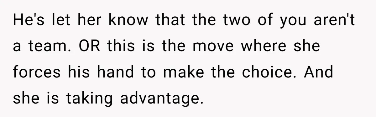 He's let her know that the two of you aren't a team. OR this is the move where she forces his hand to make the choice. And she is taking...