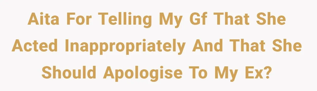 AITA for telling my gf that she acted inappropriately and that she should apologise to my ex?