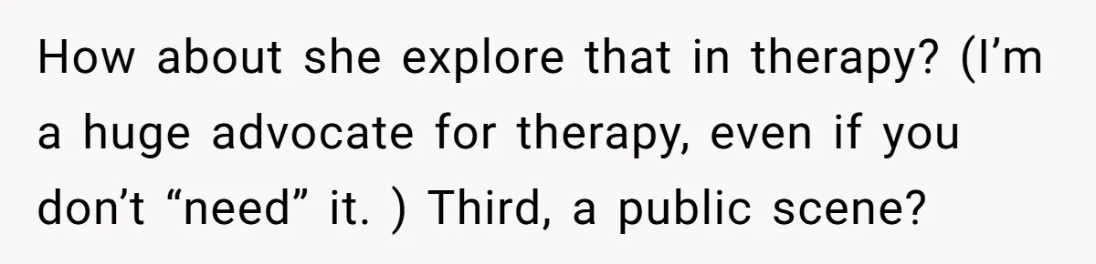 How about she explore that in therapy? (I’m a huge advocate for therapy, even if you don’t “need” it. ) Third, a public scene?