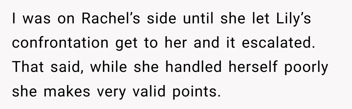 I was on Rachel’s side until she let Lily’s confrontation get to her and it escalated. That said, while she handled herself poorly she makes very valid points.