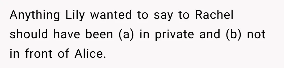 Anything Lily wanted to say to Rachel should have been (a) in private and (b) not in front of Alice.