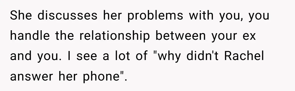 She discusses her problems with you, you handle the relationship between your ex and you. I see a lot of "why didn't Rachel answer her phone".