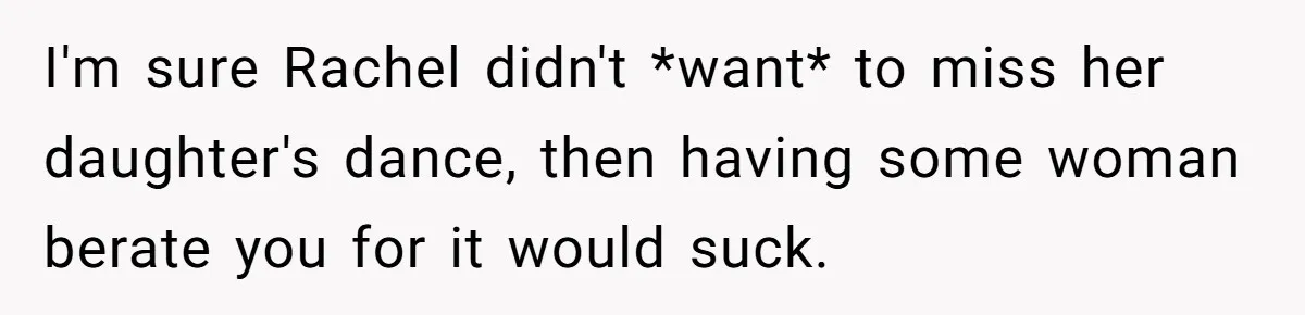 I'm sure Rachel didn't *want* to miss her daughter's dance, then having some woman berate you for it would suck.