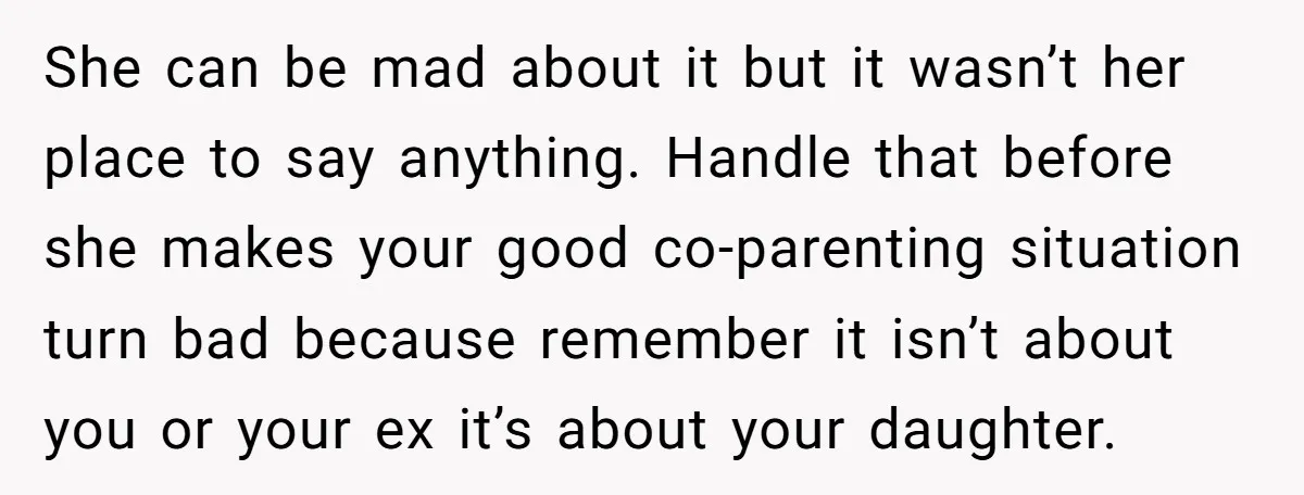 She can be mad about it but it wasn’t her place to say anything. Handle that before she makes your good co-parenting situation turn bad because remember it isn’t about...