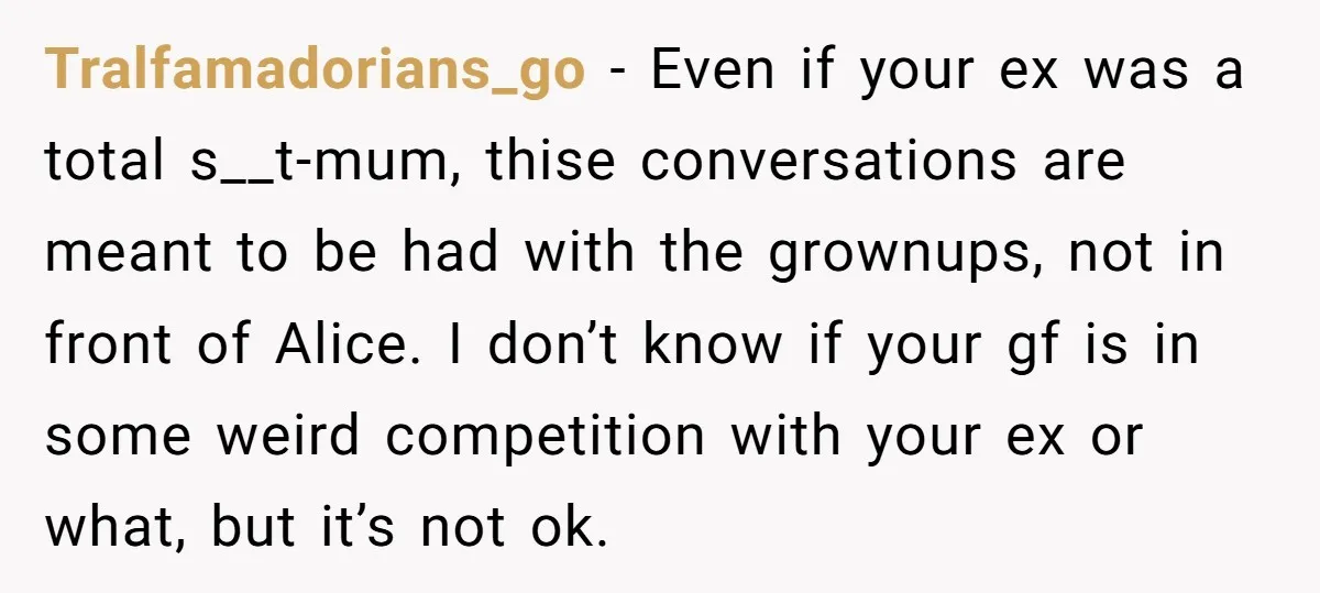 Tralfamadorians_go − Even if your ex was a total s__t-mum, thise conversations are meant to be had with the grownups, not in front of Alice. I don’t know if your...
